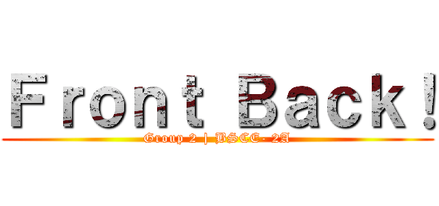 Ｆｒｏｎｔ Ｂａｃｋ！ (Group 2 | BSCE- 2A)