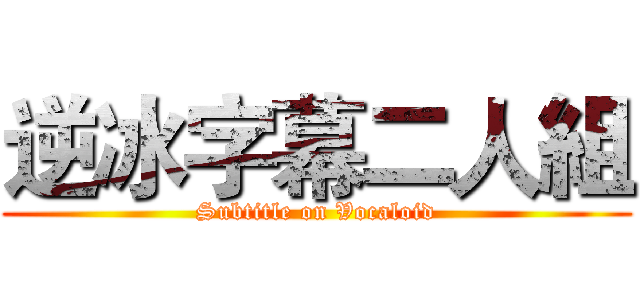 逆冰字幕二人組 (Subtitle on Vocaloid)