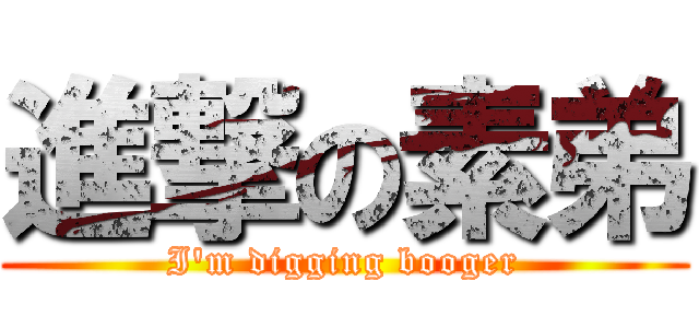 進撃の素弟 (I\'m digging booger)