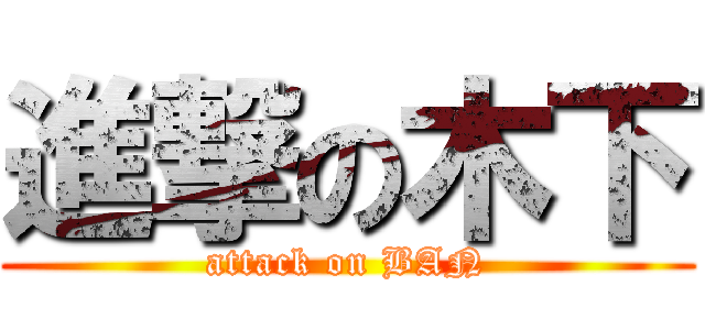 進撃の木下 (attack on BAN)