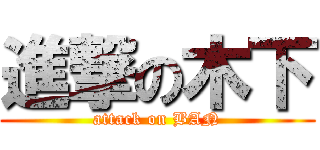 進撃の木下 (attack on BAN)