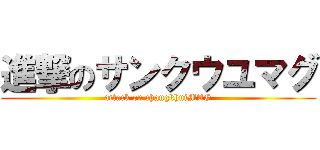 進撃のサンクウユマグ (attack on changkhuiMAG)