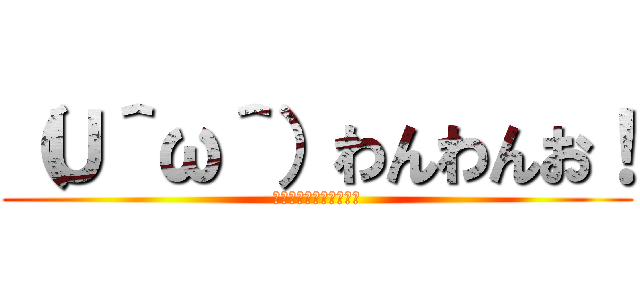 （Ｕ＾ω＾）わんわんお！ (まるちぷるたいたんぱぁ)