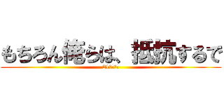もちろん俺らは、抵抗するで (21さいにき)