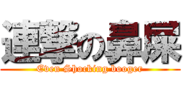 連撃の鼻屎 (Even Shocking booger)