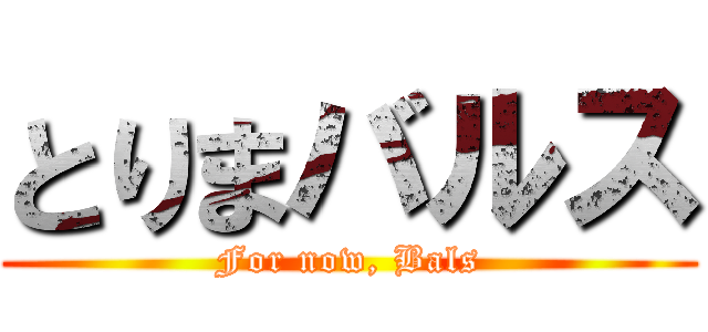 とりまバルス (For now, Bals)