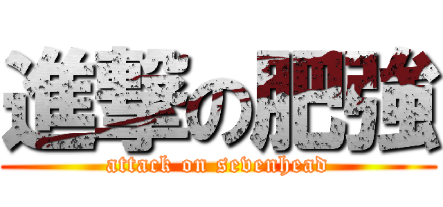 進撃の肥強 (attack on sevenhead)