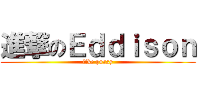 進撃のＥｄｄｉｓｏｎ (like pussy)