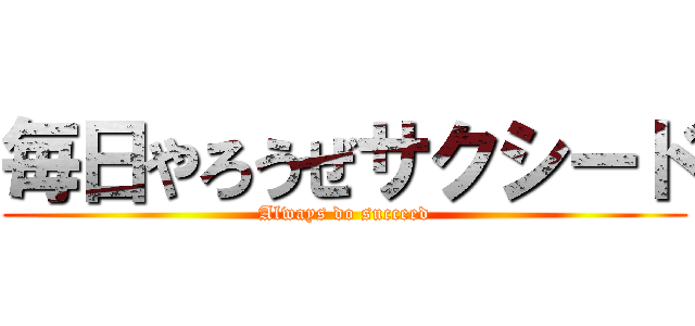 毎日やろうぜサクシード (Always do succeed)