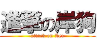 進撃の岸狗 (attack on Leo)