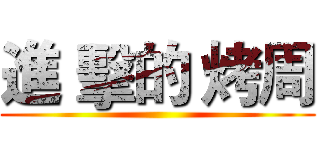 進 擊的 烤周 ()