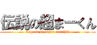 伝説の超まーくん (Legend of super marchin)