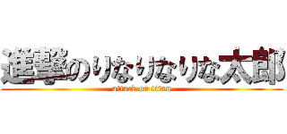 進撃のりなりなりな太郎 (attack on titan)