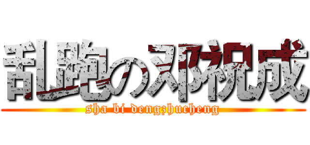 乱跑の邓祝成 (sha bi dengzhucheng)
