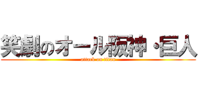 笑劇のオール阪神・巨人 (attack on titan)