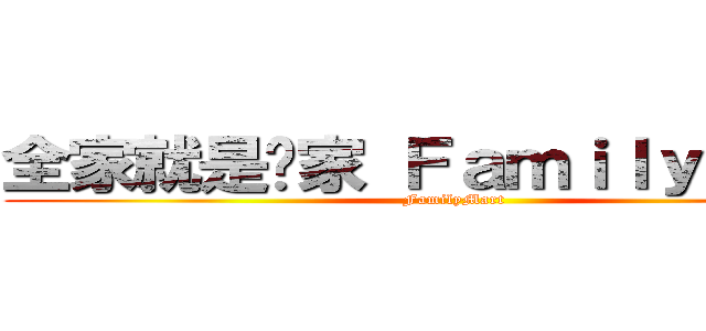 全家就是你家 ＦａｍｉｌｙＭａｒｔ (FamilyMart)