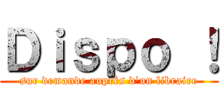 Ｄｉｓｐｏ ！ (sur demande auprès d'un libraire)