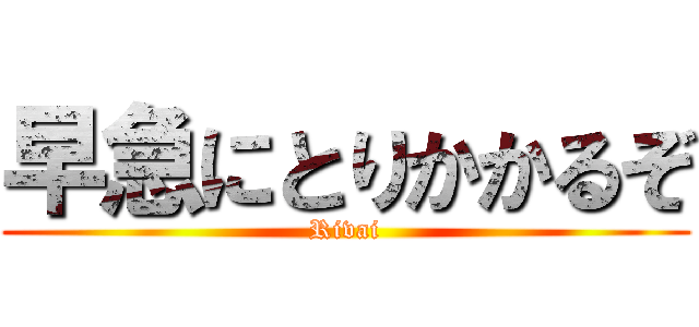 早急にとりかかるぞ (Rivai)