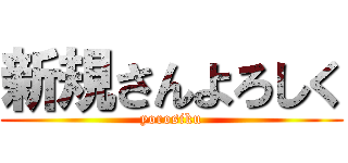 新規さんよろしく (yorosiku)