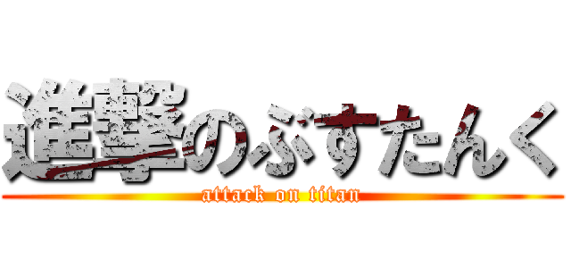 進撃のぶすたんく (attack on titan)