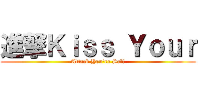 進撃Ｋｉｓｓ Ｙｏｕｒ (Attack You\'re Self)