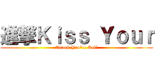 進撃Ｋｉｓｓ Ｙｏｕｒ (Attack You\'re Self)