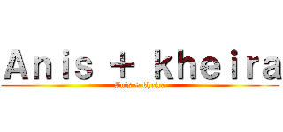 Ａｎｉｓ ＋ ｋｈｅｉｒａ (Anis + kheira)