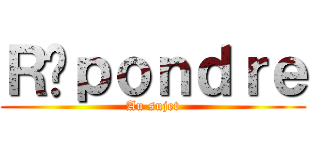 Ｒéｐｏｎｄｒｅ (Au sujet)