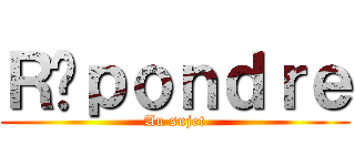 Ｒéｐｏｎｄｒｅ (Au sujet)