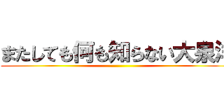 またしても何も知らない大泉洋 ()