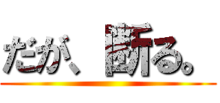 だが、断る。 ()