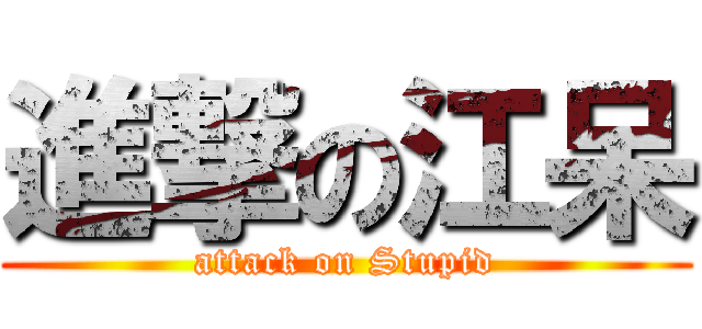 進撃の江呆 (attack on Stupid)