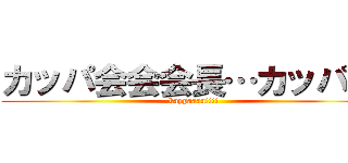 カッパ会会会長…カッパ！！ (kappaaaa!!!!)