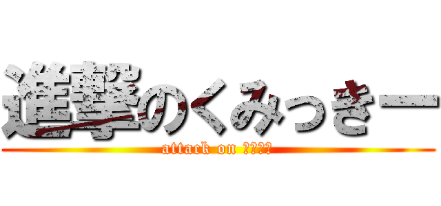 進撃のくみっきー (attack on ハピメル)