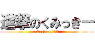 進撃のくみっきー (attack on ハピメル)