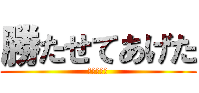 勝たせてあげた (だけだから)