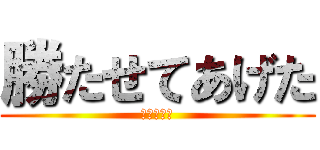 勝たせてあげた (だけだから)