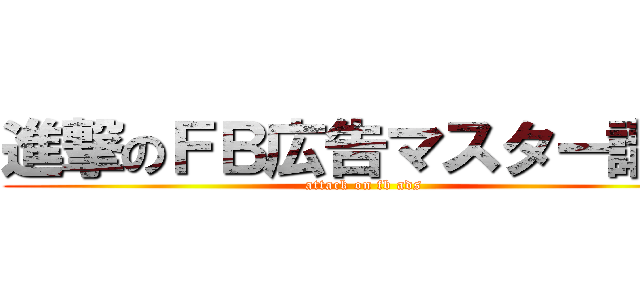 進撃のＦＢ広告マスター講座 (attack on fb ads)