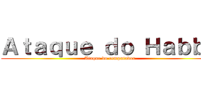 Ａｔａｑｕｅ ｄｏ Ｈａｂｂｏ (Ataque do computador)