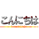 こんにちは (kon nichi ha)