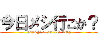 今日メシ行こか？ (Let's go to eat rice today)