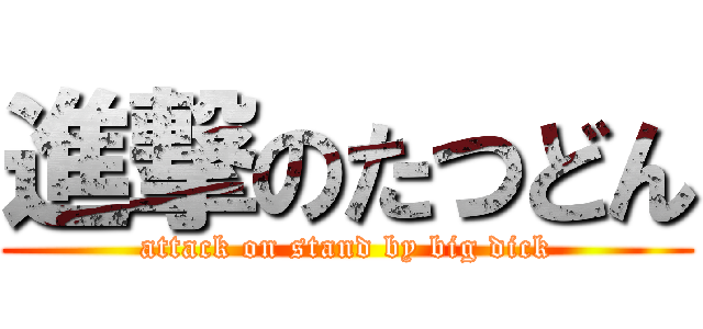 進撃のたつどん (attack on stand by big dick)