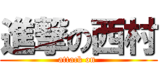 進撃の西村 (attack on )