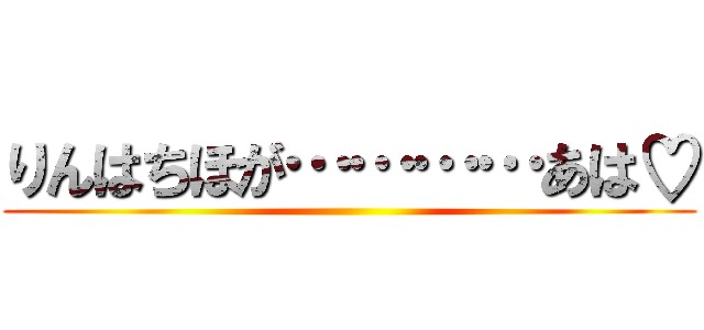 りんはちほが…………あは♡ ()