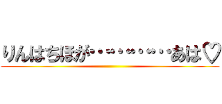 りんはちほが…………あは♡ ()
