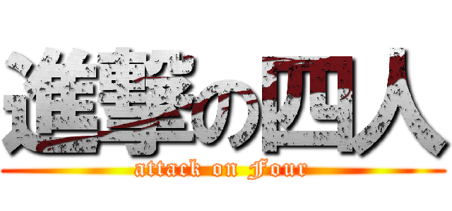 進撃の四人 (attack on Four)