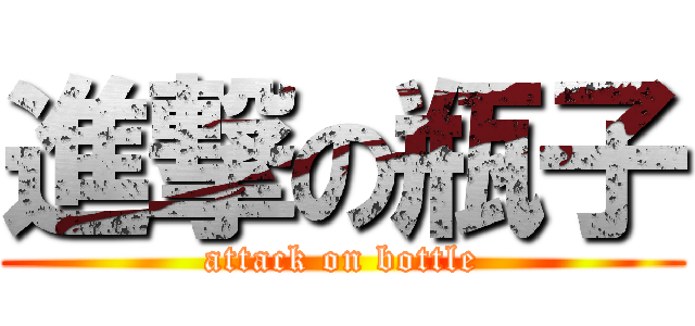 進撃の瓶子 (attack on bottle)