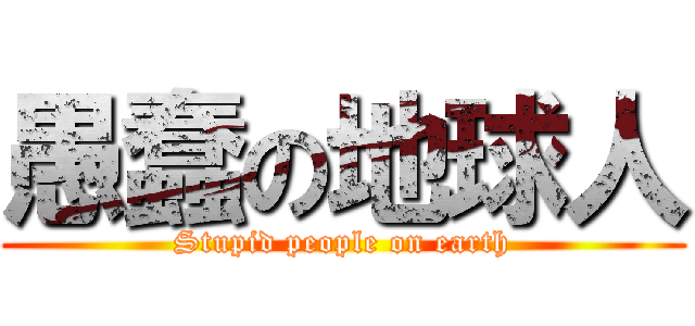 愚蠢の地球人 (Stupid people on earth)