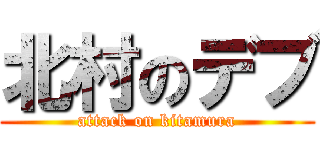 北村のデブ (attack on kitamura)