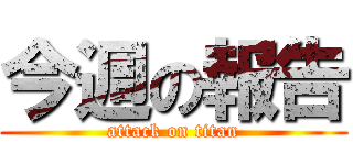 今週の報告 (attack on titan)